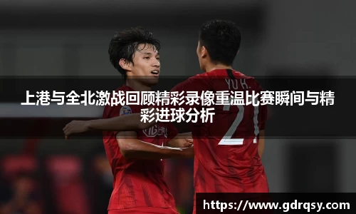 上港与全北激战回顾精彩录像重温比赛瞬间与精彩进球分析